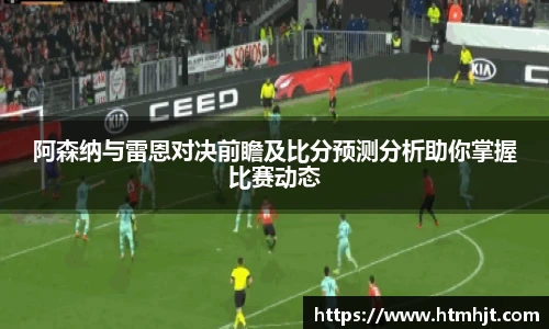 阿森纳与雷恩对决前瞻及比分预测分析助你掌握比赛动态
