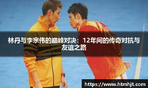 林丹与李宗伟的巅峰对决：12年间的传奇对抗与友谊之路