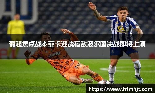 葡超焦点战本菲卡迎战宿敌波尔图决战即将上演