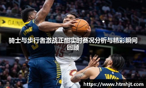 骑士与步行者激战正酣实时赛况分析与精彩瞬间回顾