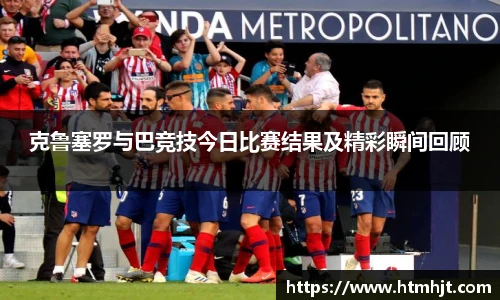 克鲁塞罗与巴竞技今日比赛结果及精彩瞬间回顾